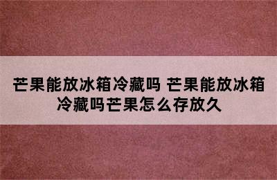 芒果能放冰箱冷藏吗 芒果能放冰箱冷藏吗芒果怎么存放久